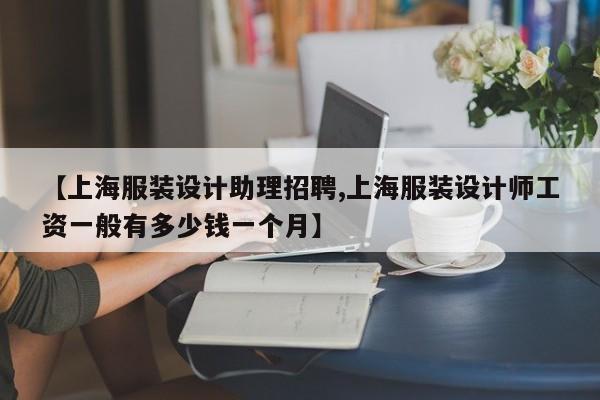 【上海服装设计助理招聘,上海服装设计师工资一般有多少钱一个月】