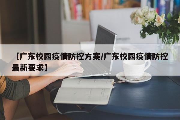 【广东校园疫情防控方案/广东校园疫情防控最新要求】