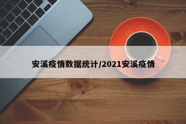 安溪疫情数据统计/2021安溪疫情