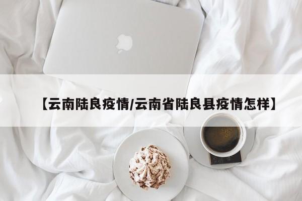 【云南陆良疫情/云南省陆良县疫情怎样】